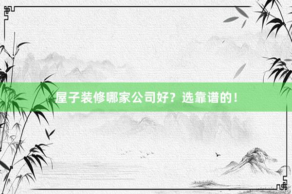 屋子装修哪家公司好？选靠谱的！