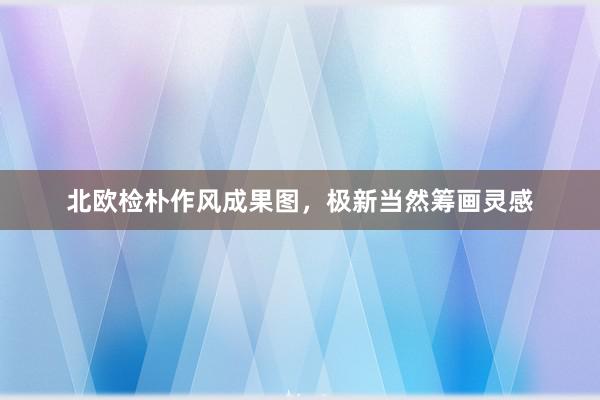北欧检朴作风成果图，极新当然筹画灵感