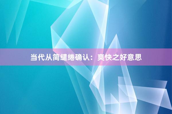 当代从简缱绻确认：爽快之好意思